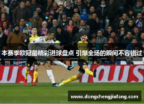 本赛季欧冠最精彩进球盘点 引爆全场的瞬间不容错过
