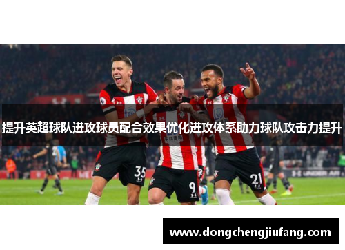 提升英超球队进攻球员配合效果优化进攻体系助力球队攻击力提升