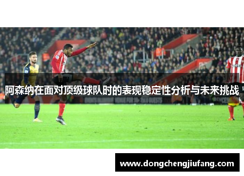 阿森纳在面对顶级球队时的表现稳定性分析与未来挑战
