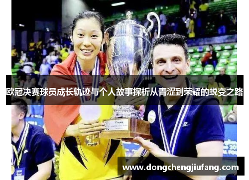 欧冠决赛球员成长轨迹与个人故事探析从青涩到荣耀的蜕变之路