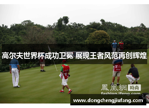 高尔夫世界杯成功卫冕 展现王者风范再创辉煌